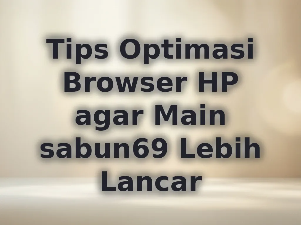 Tips Optimasi Browser HP agar Main sabun69 Lebih Lancar